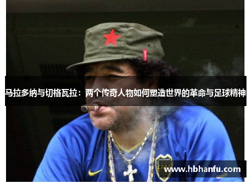 马拉多纳与切格瓦拉：两个传奇人物如何塑造世界的革命与足球精神