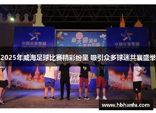 2025年威海足球比赛精彩纷呈 吸引众多球迷共襄盛举