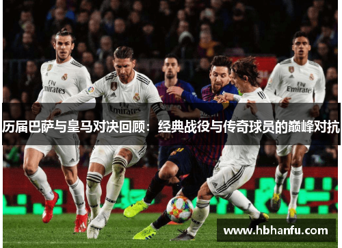 历届巴萨与皇马对决回顾：经典战役与传奇球员的巅峰对抗