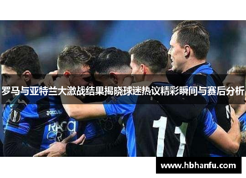 罗马与亚特兰大激战结果揭晓球迷热议精彩瞬间与赛后分析
