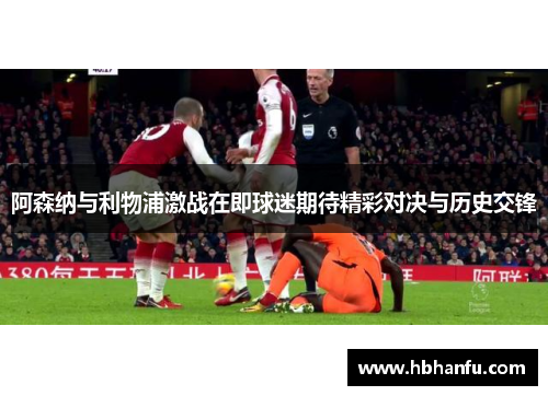 阿森纳与利物浦激战在即球迷期待精彩对决与历史交锋