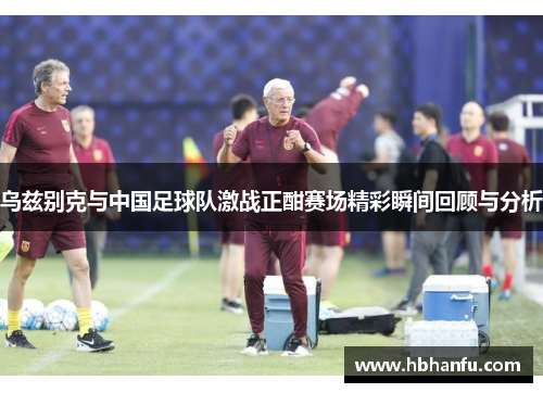 乌兹别克与中国足球队激战正酣赛场精彩瞬间回顾与分析