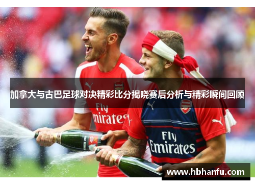 加拿大与古巴足球对决精彩比分揭晓赛后分析与精彩瞬间回顾