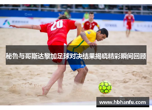 秘鲁与哥斯达黎加足球对决结果揭晓精彩瞬间回顾