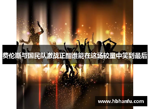费伦斯与国民队激战正酣谁能在这场较量中笑到最后 费伦斯与国民队激战正酣谁能在这场较量中笑到最后