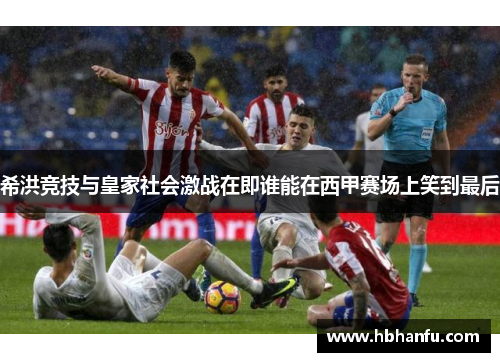 希洪竞技与皇家社会激战在即谁能在西甲赛场上笑到最后 希洪竞技与皇家社会激战在即谁能在西甲赛场上笑到最后